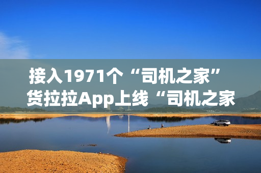 接入1971个“司机之家” 货拉拉App上线“司机之家”服务功能