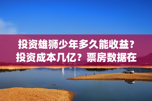 投资雄狮少年多久能收益？投资成本几亿？票房数据在哪核实真假？(雄狮少年的联合出品方)