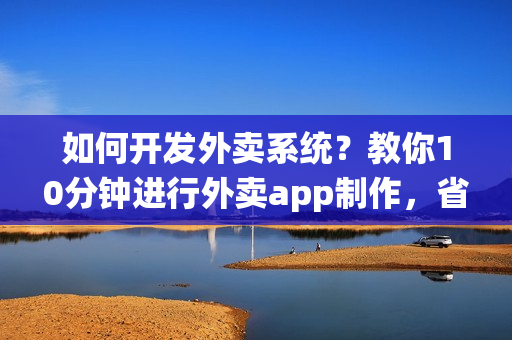如何开发外卖系统?教你10分钟进行外卖app制作,省90% 如何开发外卖系统?教你10分钟进行外卖app制作,省90%