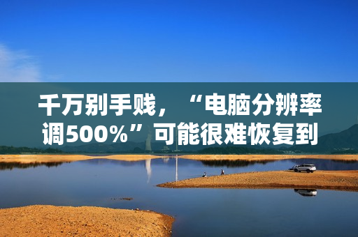千万别手贱，“电脑分辨率调500%”可能很难恢复到原始设置