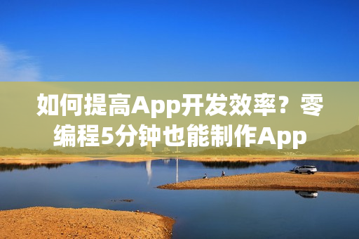 如何提高App开发效率?零编程5分钟也能制作App 如何提高App开发效率?零编程5分钟也能制作App