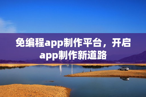 免编程app制作平台,开启app制作新道路 免编程app制作平台,开启app制作新道路