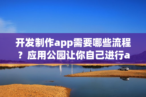 开发制作app需要哪些流程?应用公园让你自己进行app制作运营 开发制作app需要哪些流程?应用公园让你自己进行app制作运营