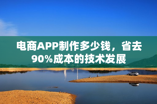 电商APP制作多少钱,省去90%成本的技术发展 电商APP制作多少钱,省去90%成本的技术发展