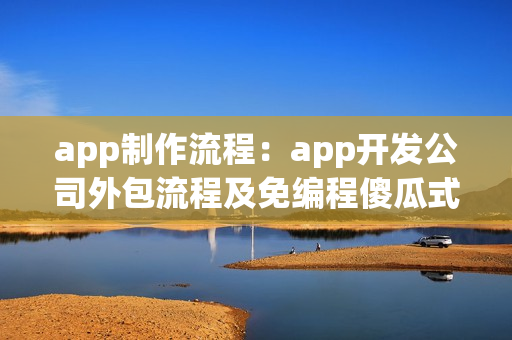 app制作流程：app开发公司外包流程及免编程傻瓜式app开发介绍