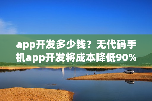 app开发多少钱?无代码手机app开发将成本降低90% app开发多少钱?无代码手机app开发将成本降低90%