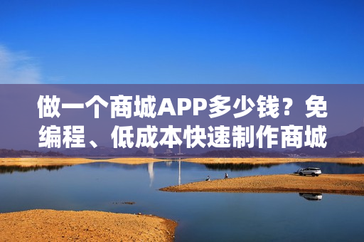 做一个商城APP多少钱？免编程、低成本快速制作商城APP，送精美模板