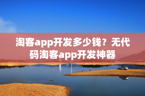 淘客app开发多少钱?无代码淘客app开发神器 淘客app开发多少钱?无代码淘客app开发神器