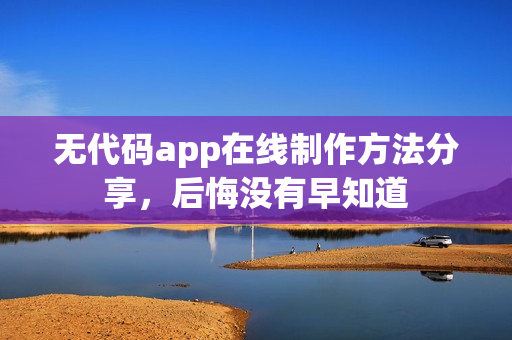 无代码app在线制作方法分享,后悔没有早知道 无代码app在线制作方法分享,后悔没有早知道