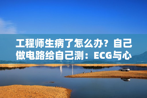 工程师生病了怎么办?自己做电路给自己测:ECG与心脏早搏 工程师生病了怎么办?自己做电路给自己测:ECG与心脏早搏