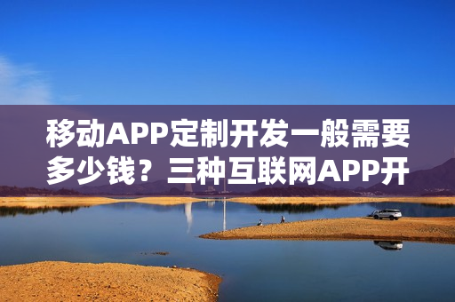 移动APP定制开发一般需要多少钱？三种互联网APP开发方式对比