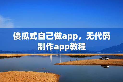 傻瓜式自己做app，无代码制作app教程