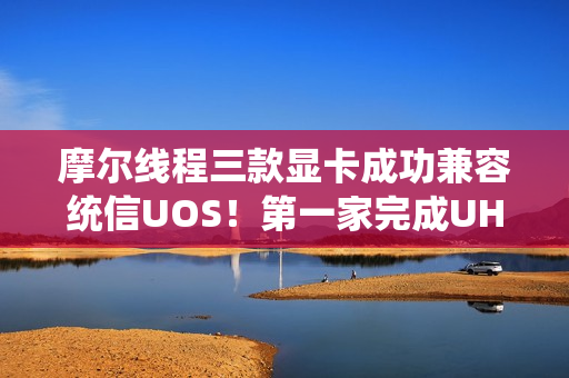 摩尔线程三款显卡成功兼容统信UOS!第一家完成UHQL认证 摩尔线程三款显卡成功兼容统信UOS!第一家完成UHQL认证