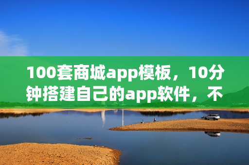 100套商城app模板，10分钟搭建自己的app软件，不用再找app开发公司