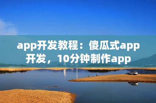 app开发教程：傻瓜式app开发，10分钟制作app