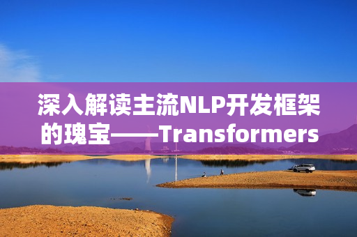 深入解读主流NLP开发框架的瑰宝——Transformers 深入解读主流NLP开发框架的瑰宝——Transformers