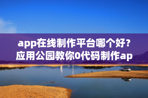 app在线制作平台哪个好？应用公园教你0代码制作app