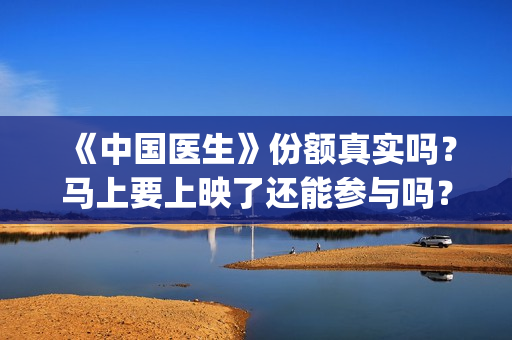 《中国医生》份额真实吗？马上要上映了还能参与吗？(《中国医生》视频)