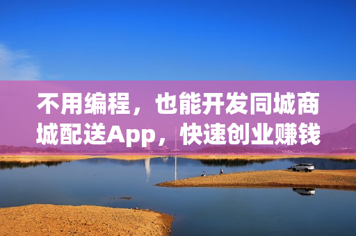 不用编程，也能开发同城商城配送App，快速创业赚钱！