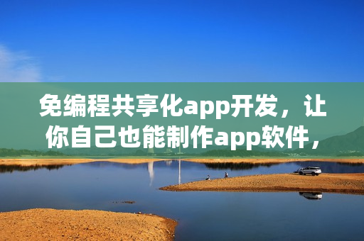 免编程共享化app开发,让你自己也能制作app软件,省90% 免编程共享化app开发,让你自己也能制作app软件,省90%