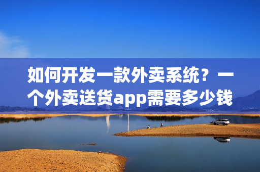 如何开发一款外卖系统？一个外卖送货app需要多少钱？