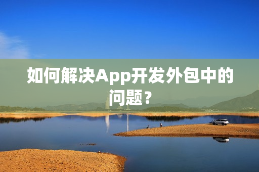 如何解决App开发外包中的问题？