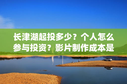 长津湖起投多少？个人怎么参与投资？影片制作成本是多少？(长津湖前期投入)