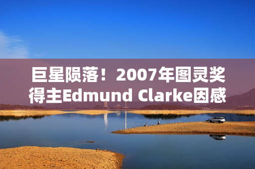 巨星陨落！2007年图灵奖得主Edmund Clarke因感染新冠离世...