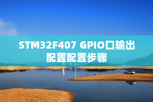 STM32F407 GPIO口输出配置配置步骤 STM32F407 GPIO口输出配置配置步骤