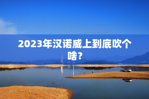2023年汉诺威上到底吹个啥? 2023年汉诺威上到底吹个啥?