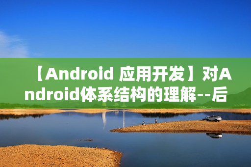 【Android 应用开发】对Android体系结构的理解--后续会补充