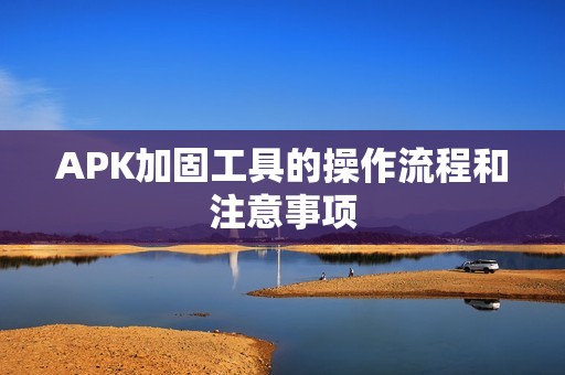 APK加固工具的操作流程和注意事项 APK加固工具的操作流程和注意事项