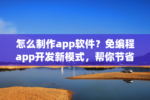 怎么制作app软件？免编程app开发新模式，帮你节省90%成本