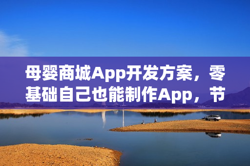 母婴商城App开发方案,零基础自己也能制作App,节省90%成本 母婴商城App开发方案,零基础自己也能制作App,节省90%成本