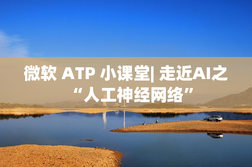 微软 ATP 小课堂| 走近AI之“人工神经网络” 微软 ATP 小课堂| 走近AI之“人工神经网络”
