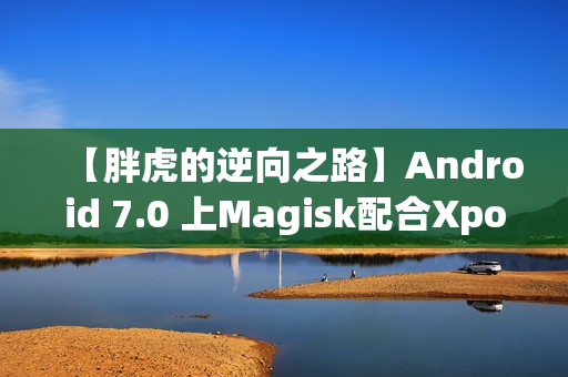 【胖虎的逆向之路】Android 7.0 上Magisk配合Xposed的相关问题