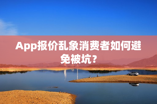 App报价乱象消费者如何避免被坑？