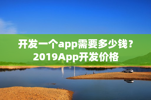 开发一个app需要多少钱?2019App开发价格 开发一个app需要多少钱?2019App开发价格