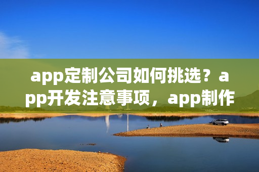 app定制公司如何挑选?app开发注意事项,app制作少走弯路 app定制公司如何挑选?app开发注意事项,app制作少走弯路