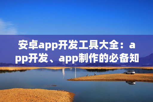 安卓app开发工具大全:app开发、app制作的必备知识! 安卓app开发工具大全:app开发、app制作的必备知识!