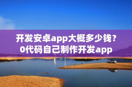 开发安卓app大概多少钱?0代码自己制作开发app 开发安卓app大概多少钱?0代码自己制作开发app