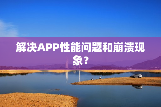 解决APP性能问题和崩溃现象？