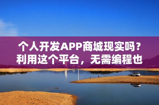 个人开发APP商城现实吗？利用这个平台，无需编程也能独立开发商城APP