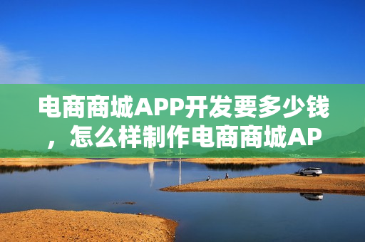 电商商城APP开发要多少钱,怎么样制作电商商城APP 电商商城APP开发要多少钱,怎么样制作电商商城APP