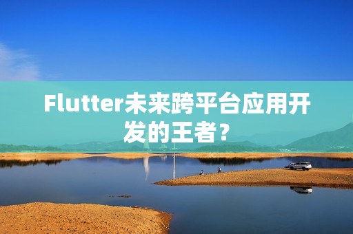 Flutter未来跨平台应用开发的王者？