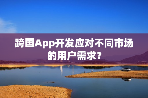 跨国App开发应对不同市场的用户需求？