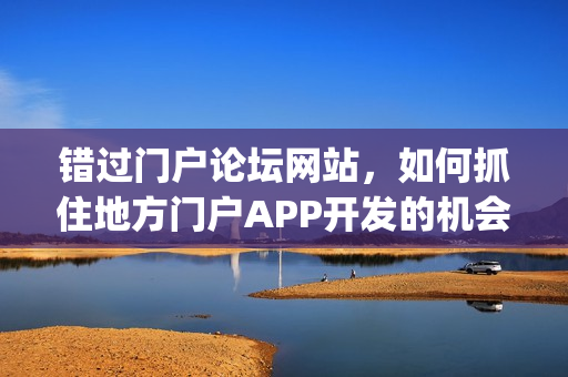 错过门户论坛网站,如何抓住地方门户APP开发的机会|附盈利方案 错过门户论坛网站,如何抓住地方门户APP开发的机会|附盈利方案