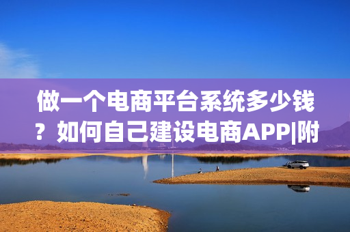 做一个电商平台系统多少钱?如何自己建设电商APP|附解决方案 做一个电商平台系统多少钱?如何自己建设电商APP|附解决方案