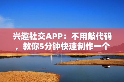 兴趣社交APP：不用敲代码，教你5分钟快速制作一个兴趣社交APP
