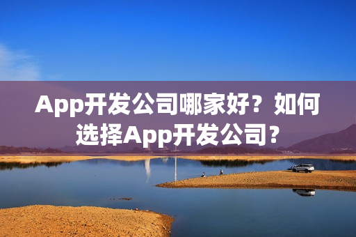 App开发公司哪家好?如何选择App开发公司? App开发公司哪家好?如何选择App开发公司?